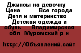 Джинсы на девочку. › Цена ­ 200 - Все города Дети и материнство » Детская одежда и обувь   . Владимирская обл.,Муромский р-н